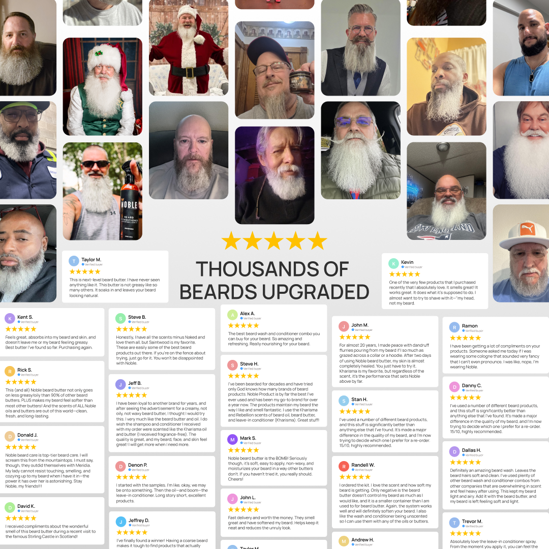 Noble beard care five star verified reviews from real customers. Thousands of beards upgraded with Noble Beard Butter, Beard Oil, Beard Wash and Conditioner. Rick S. — Noble beard butter not only goes on less greasy than 90% of other beard butters, makes my beard feel softer than most. Jeff B. — I was loyal to another brand for years, I wished the shampoo and conditioner I received were scented like the Kharisma oil and butter. Mark S. — Noble Beard Butter is the bomb, soft, easy to apply, non-waxy, moistur